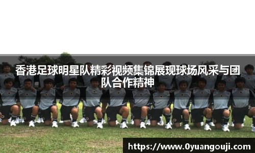 香港足球明星队精彩视频集锦展现球场风采与团队合作精神
